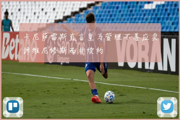 卡尼萨雷斯直言皇马管理不善应卖掉维尼修斯而非续约