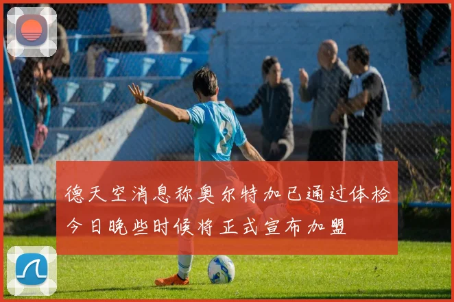 德天空消息称奥尔特加已通过体检今日晚些时候将正式宣布加盟
