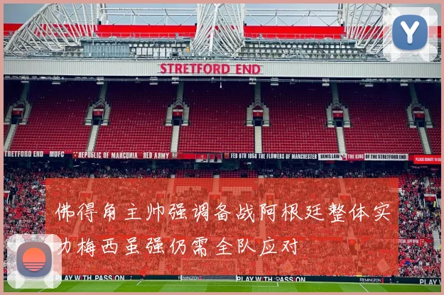 佛得角主帅强调备战阿根廷整体实力梅西虽强仍需全队应对